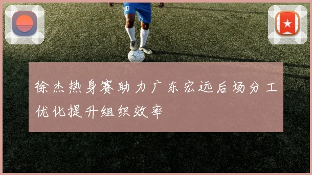 徐杰热身赛助力广东宏远后场分工优化提升组织效率