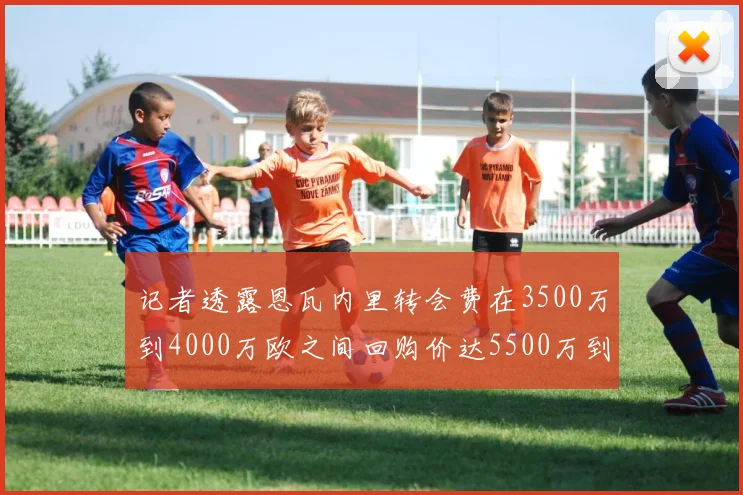 记者透露恩瓦内里转会费在3500万到4000万欧之间回购价达5500万到6000万欧