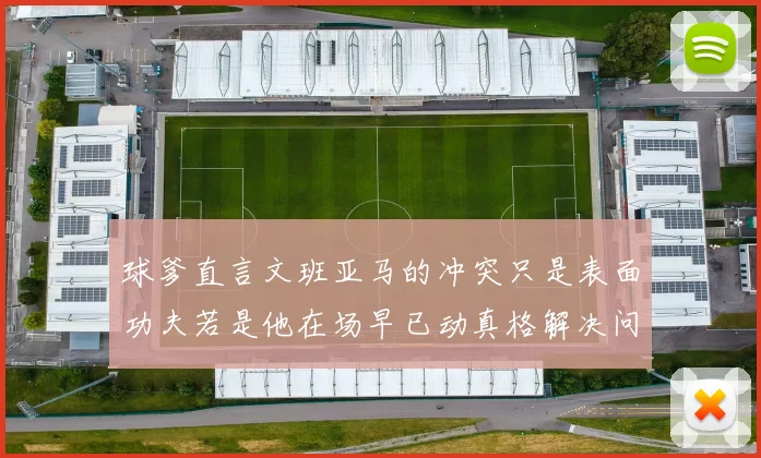 球爹直言文班亚马的冲突只是表面功夫若是他在场早已动真格解决问题