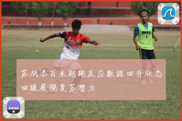 苏炳添百米起跑反应数据回升状态回暖展现复苏潜力