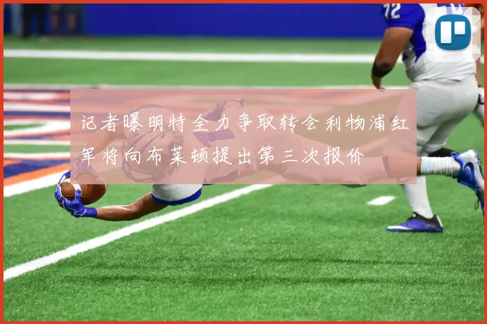 记者曝明特全力争取转会利物浦红军将向布莱顿提出第三次报价